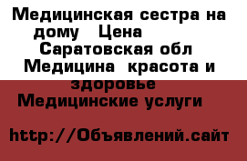 Медицинская сестра на дому › Цена ­ 1 000 - Саратовская обл. Медицина, красота и здоровье » Медицинские услуги   